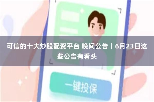 可信的十大炒股配资平台 晚间公告丨6月23日这些公告有看头