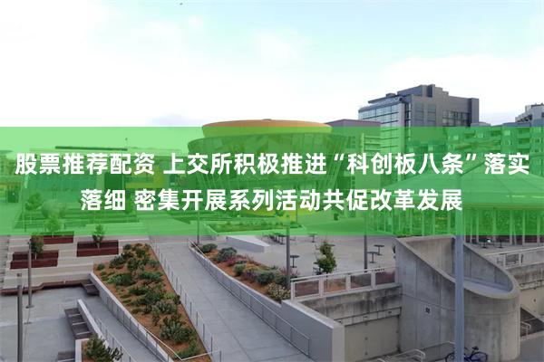 股票推荐配资 上交所积极推进“科创板八条”落实落细 密集开展系列活动共促改革发展