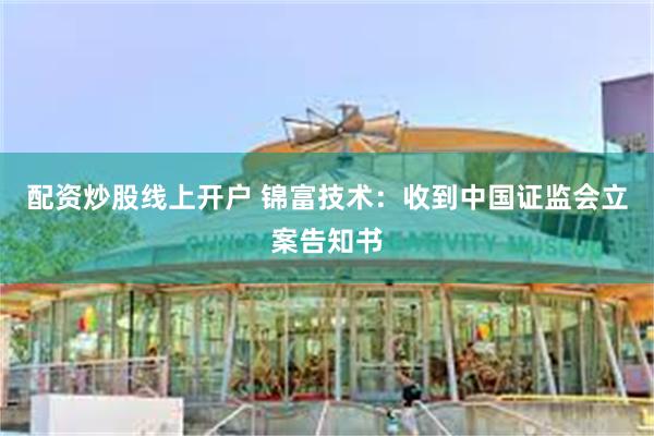 配资炒股线上开户 锦富技术：收到中国证监会立案告知书