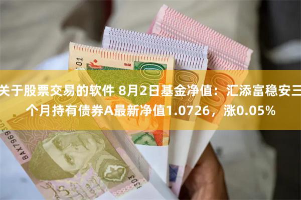 关于股票交易的软件 8月2日基金净值：汇添富稳安三个月持有债券A最新净值1.0726，涨0.05%