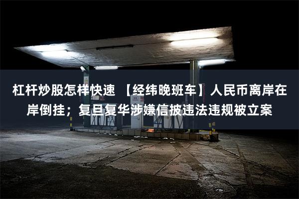 杠杆炒股怎样快速 【经纬晚班车】人民币离岸在岸倒挂；复旦复华涉嫌信披违法违规被立案