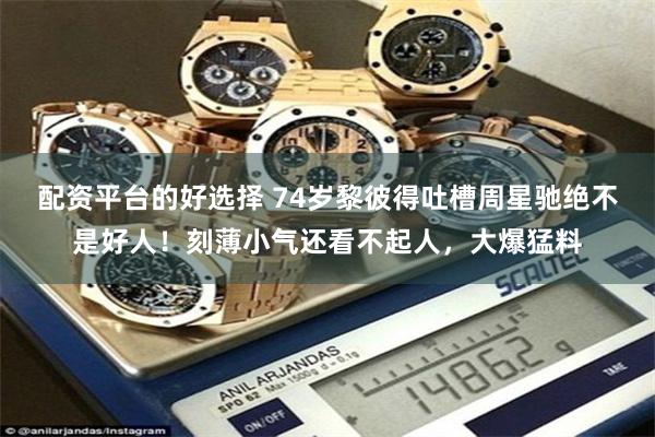配资平台的好选择 74岁黎彼得吐槽周星驰绝不是好人！刻薄小气还看不起人，大爆猛料