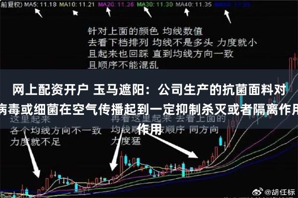网上配资开户 玉马遮阳：公司生产的抗菌面料对病毒或细菌在空气传播起到一定抑制杀灭或者隔离作用
