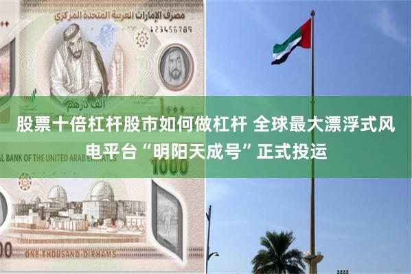 股票十倍杠杆股市如何做杠杆 全球最大漂浮式风电平台“明阳天成号”正式投运