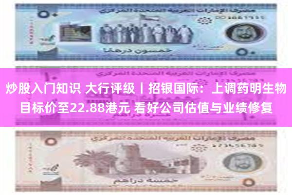 炒股入门知识 大行评级丨招银国际：上调药明生物目标价至22.88港元 看好公司估值与业绩修复