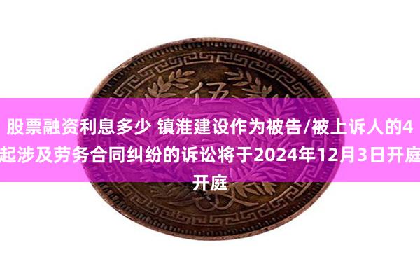 股票融资利息多少 镇淮建设作为被告/被上诉人的4起涉及劳务合同纠纷的诉讼将于2024年12月3日开庭