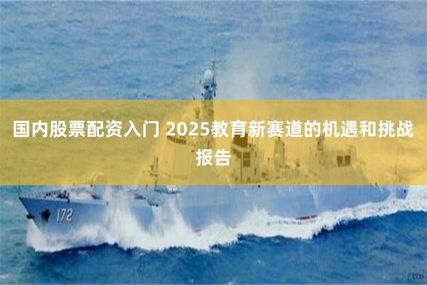 国内股票配资入门 2025教育新赛道的机遇和挑战报告