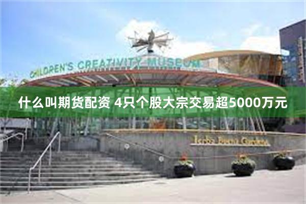 什么叫期货配资 4只个股大宗交易超5000万元