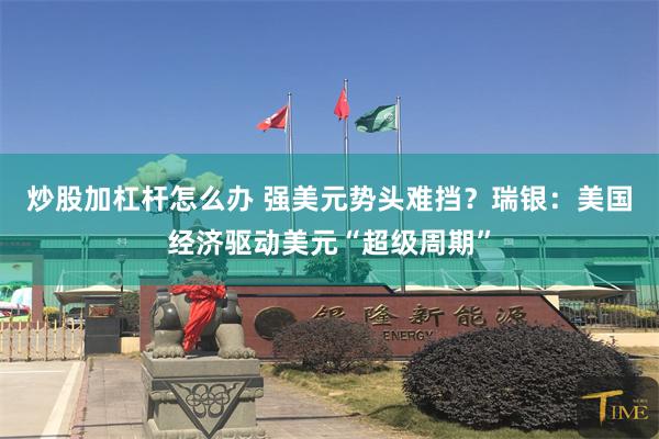 炒股加杠杆怎么办 强美元势头难挡？瑞银：美国经济驱动美元“超级周期”