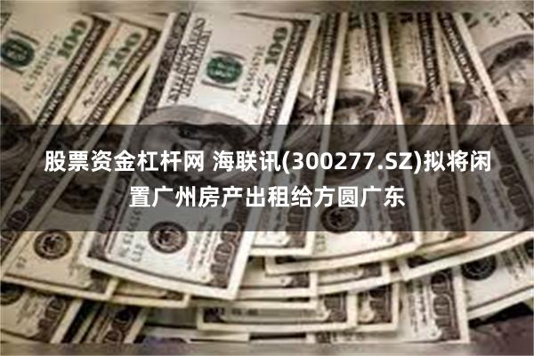 股票资金杠杆网 海联讯(300277.SZ)拟将闲置广州房产出租给方圆广东