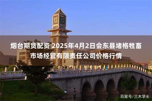 烟台期货配资 2025年4月2日会东县堵格牲畜市场经营有限责任公司价格行情