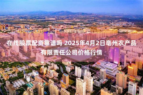 在线股票配资靠谱吗 2025年4月2日亳州农产品有限责任公司价格行情