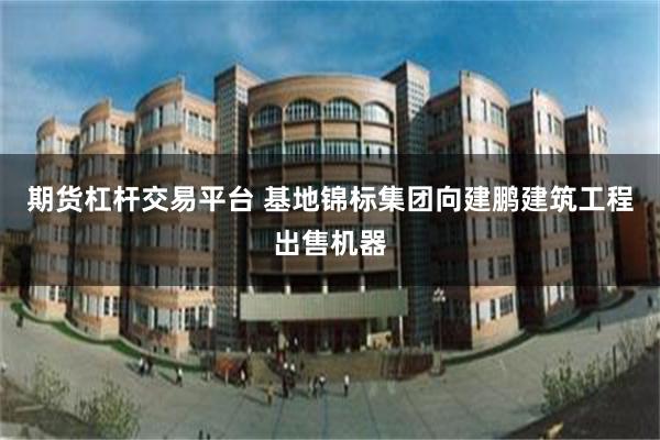 期货杠杆交易平台 基地锦标集团向建鹏建筑工程出售机器