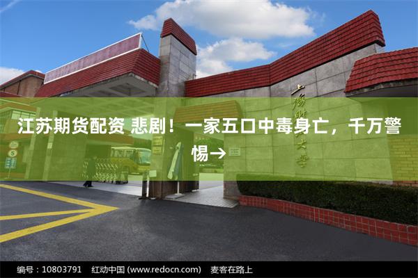 江苏期货配资 悲剧！一家五口中毒身亡，千万警惕→