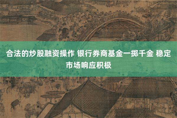 合法的炒股融资操作 银行券商基金一掷千金 稳定市场响应积极