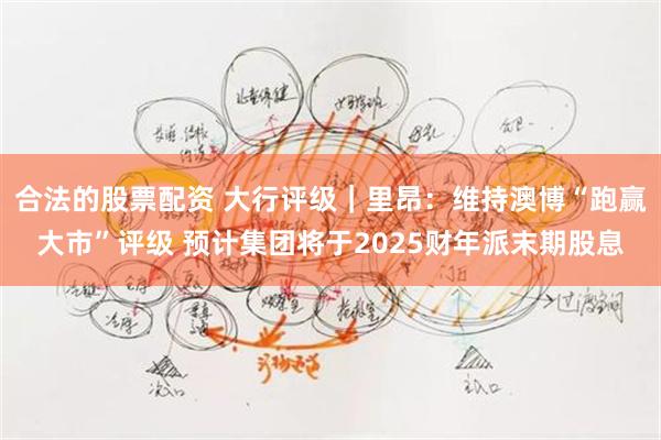 合法的股票配资 大行评级｜里昂：维持澳博“跑赢大市”评级 预计集团将于2025财年派末期股息