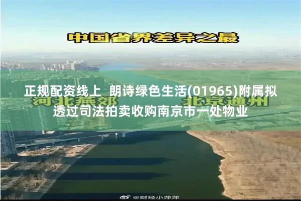 正规配资线上  朗诗绿色生活(01965)附属拟透过司法拍卖收购南京市一处物业