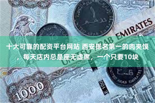 十大可靠的配资平台网站 西安排名第一的肉夹馍，每天店内总是座无虚席，一个只要10块