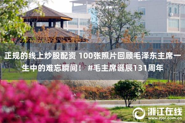 正规的线上炒股配资 100张照片回顾毛泽东主席一生中的难忘瞬间！ #毛主席诞辰131周年