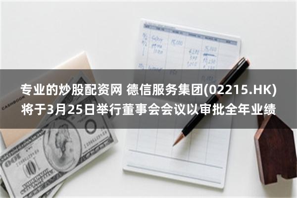 专业的炒股配资网 德信服务集团(02215.HK)将于3月25日举行董事会会议以审批全年业绩