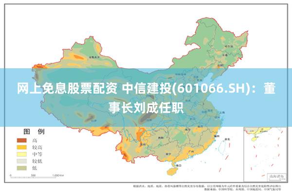 网上免息股票配资 中信建投(601066.SH)：董事长刘成任职