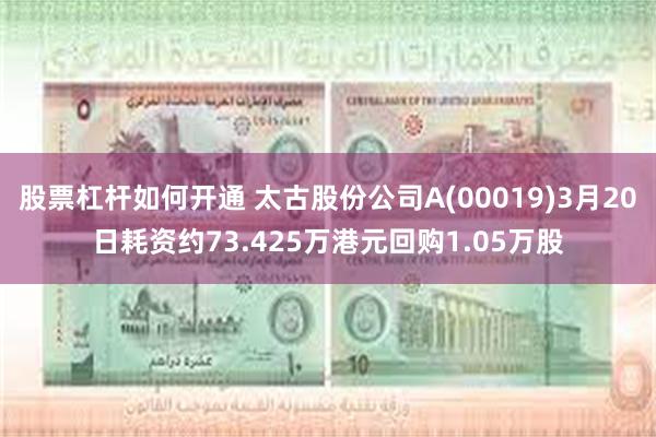 股票杠杆如何开通 太古股份公司A(00019)3月20日耗资约73.425万港元回购1.05万股