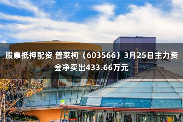 股票抵押配资 普莱柯（603566）3月25日主力资金净卖出433.66万元