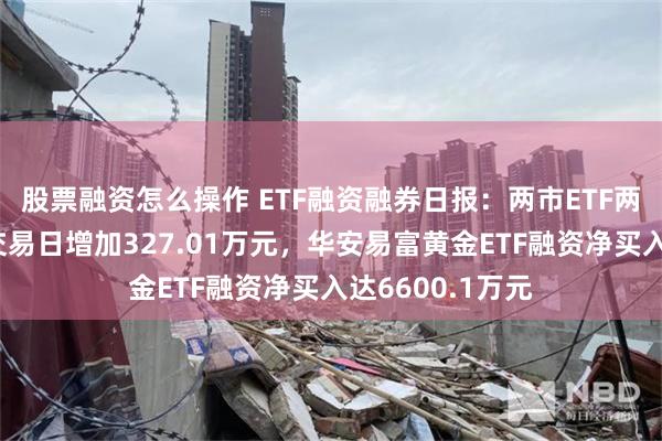 股票融资怎么操作 ETF融资融券日报：两市ETF两融余额较前一交易日增加327.01万元，华安易富黄金ETF融资净买入达6600.1万元