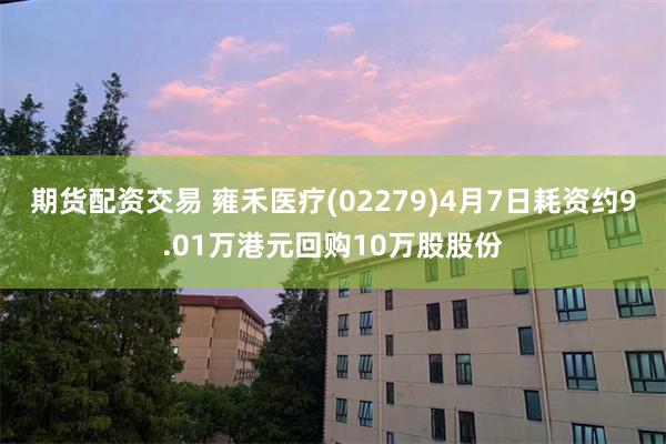 期货配资交易 雍禾医疗(02279)4月7日耗资约9.01万港元回购10万股股份