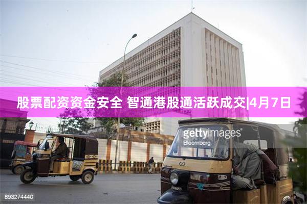 股票配资资金安全 智通港股通活跃成交|4月7日