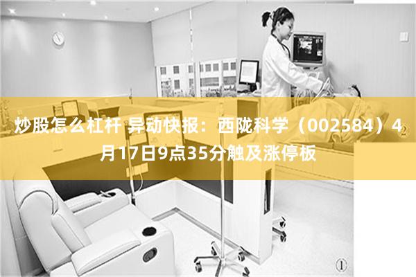 炒股怎么杠杆 异动快报：西陇科学（002584）4月17日9点35分触及涨停板