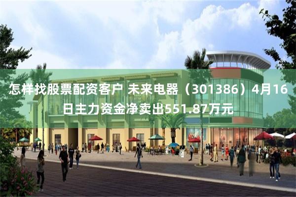 怎样找股票配资客户 未来电器（301386）4月16日主力资金净卖出551.87万元