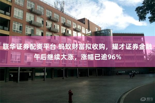 联华证券配资平台 蚂蚁财富拟收购，耀才证券金融午后继续大涨，涨幅已逾96%