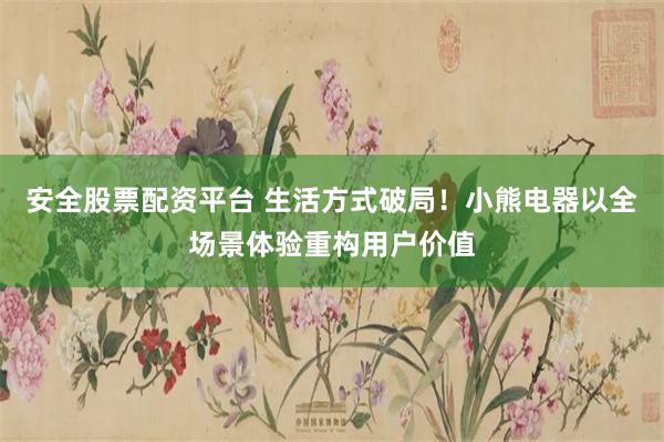 安全股票配资平台 生活方式破局！小熊电器以全场景体验重构用户价值