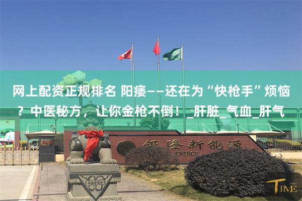 网上配资正规排名 阳痿——还在为“快枪手”烦恼？中医秘方，让你金枪不倒！_肝脏_气血_肝气