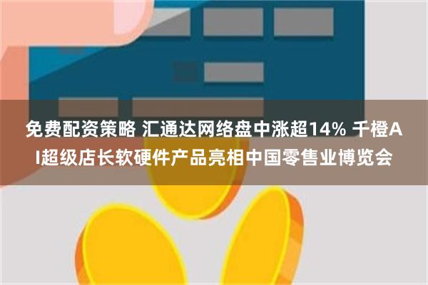 免费配资策略 汇通达网络盘中涨超14% 千橙AI超级店长软硬件产品亮相中国零售业博览会
