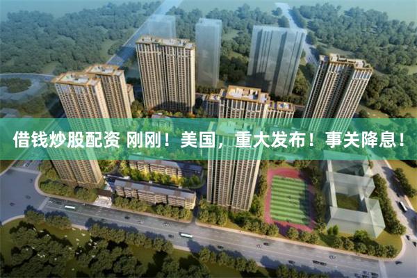 借钱炒股配资 刚刚！美国，重大发布！事关降息！