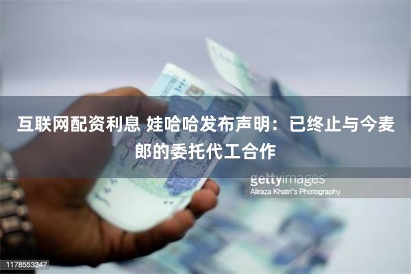 互联网配资利息 娃哈哈发布声明：已终止与今麦郎的委托代工合作