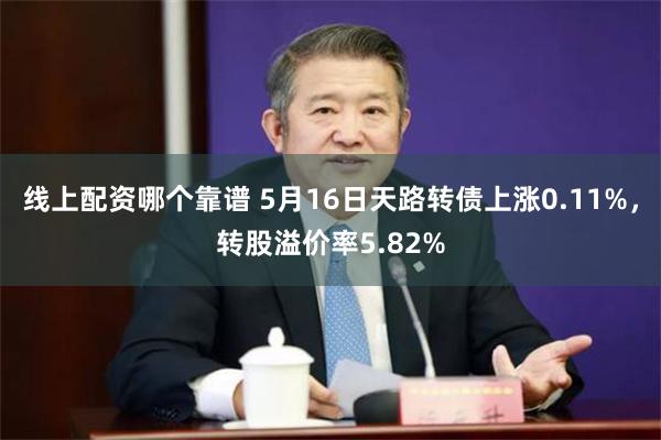 线上配资哪个靠谱 5月16日天路转债上涨0.11%，转股溢价率5.82%