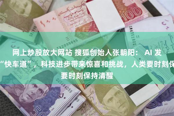 网上炒股放大网站 搜狐创始人张朝阳： AI 发展进入“快车道”，科技进步带来惊喜和挑战，人类要时刻保持清醒
