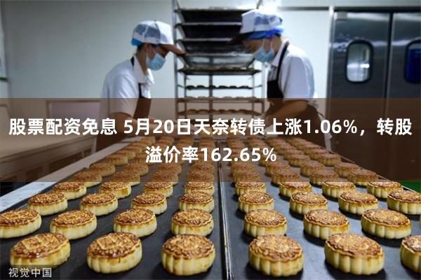 股票配资免息 5月20日天奈转债上涨1.06%，转股溢价率162.65%