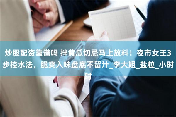 炒股配资靠谱吗 拌黄瓜切忌马上放料！夜市女王3步控水法，脆爽入味盘底不留汁_李大姐_盐粒_小时