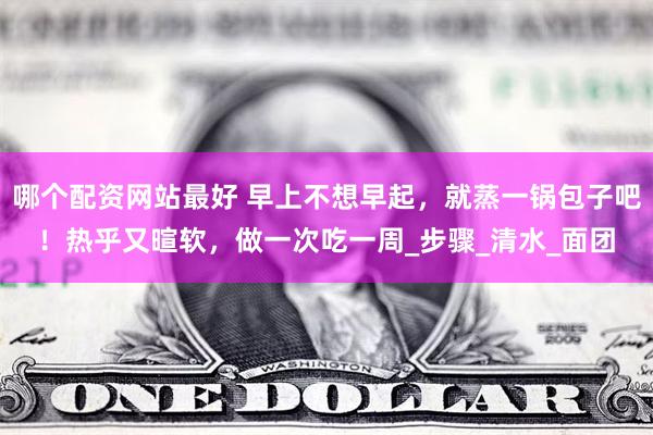 哪个配资网站最好 早上不想早起，就蒸一锅包子吧！热乎又暄软，做一次吃一周_步骤_清水_面团