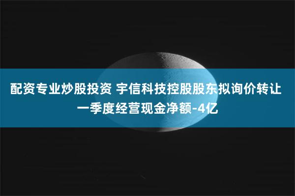 配资专业炒股投资 宇信科技控股股东拟询价转让 一季度经营现金净额-4亿