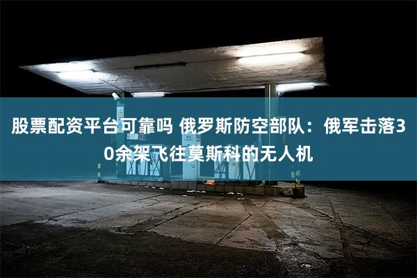 股票配资平台可靠吗 俄罗斯防空部队：俄军击落30余架飞往莫斯科的无人机