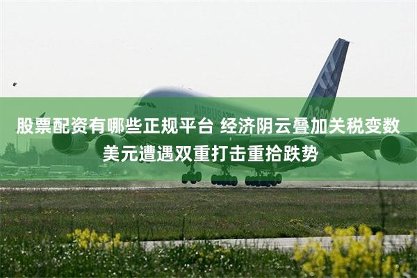 股票配资有哪些正规平台 经济阴云叠加关税变数 美元遭遇双重打击重拾跌势