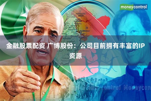 金融股票配资 广博股份：公司目前拥有丰富的IP资源