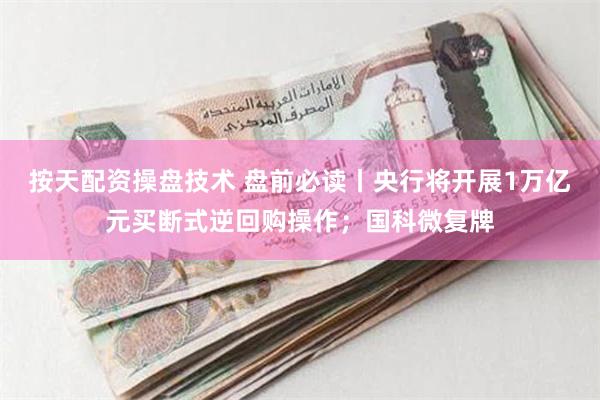 按天配资操盘技术 盘前必读丨央行将开展1万亿元买断式逆回购操作；国科微复牌