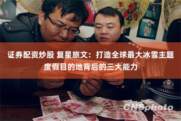 证券配资炒股 复星旅文：打造全球最大冰雪主题度假目的地背后的三大能力