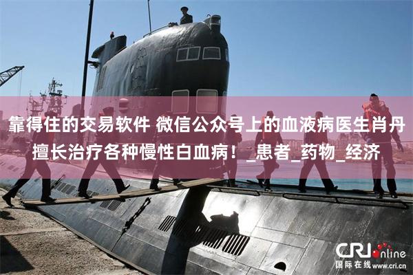 靠得住的交易软件 微信公众号上的血液病医生肖丹擅长治疗各种慢性白血病！_患者_药物_经济